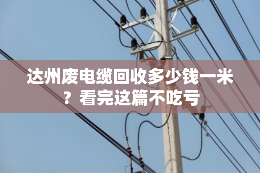 达州废电缆回收多少钱一米？看完这篇不吃亏