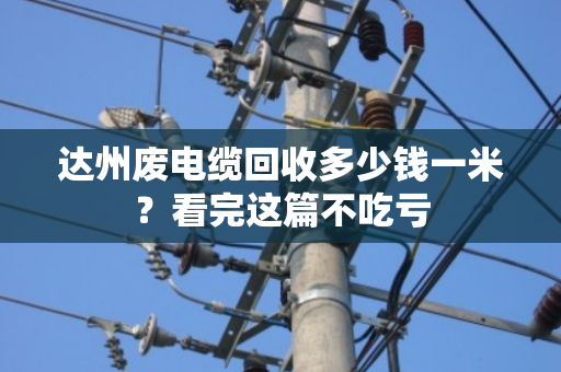 达州废电缆回收多少钱一米？看完这篇不吃亏