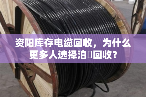 资阳库存电缆回收,为什么更多人选择泊祎回收? 资阳库存电缆回收,为什么更多人选择泊祎回收?