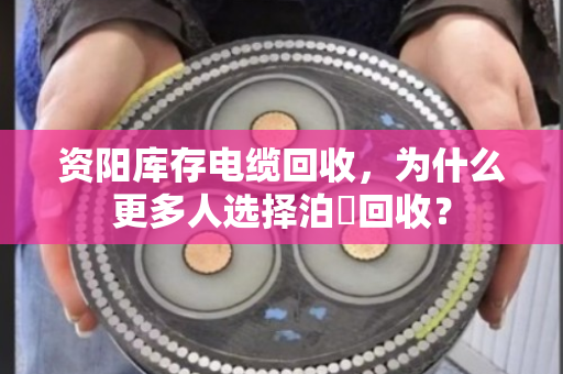资阳库存电缆回收,为什么更多人选择泊祎回收? 资阳库存电缆回收,为什么更多人选择泊祎回收?