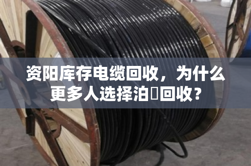 资阳库存电缆回收，为什么更多人选择泊祎回收？