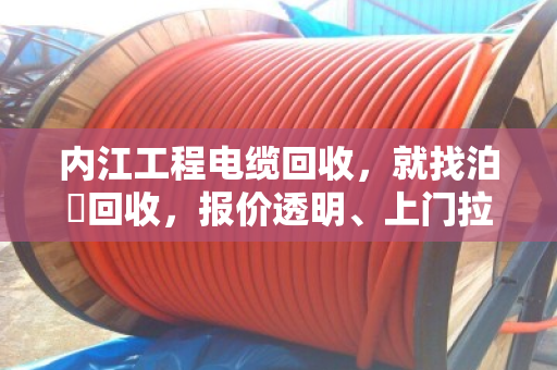 内江工程电缆回收,就找泊祎回收,报价透明、上门拉货、现金结算 内江工程电缆回收,就找泊祎回收,报价透明、上门拉货、现金结算