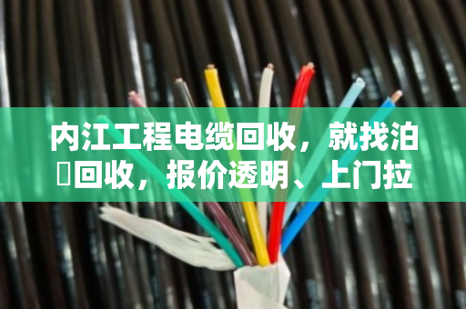 内江工程电缆回收,就找泊祎回收,报价透明、上门拉货、现金结算 内江工程电缆回收,就找泊祎回收,报价透明、上门拉货、现金结算