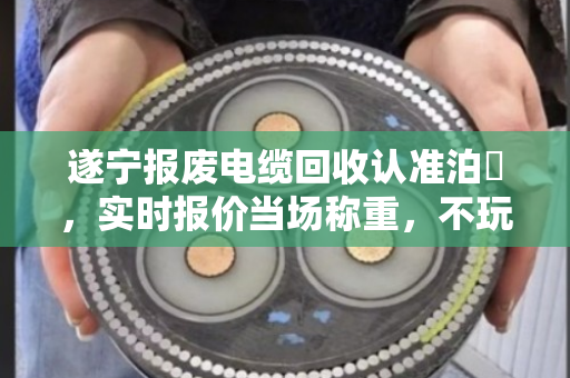 遂宁报废电缆回收认准泊祎，实时报价当场称重，不玩虚的
