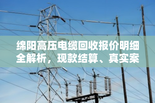 绵阳高压电缆回收报价明细全解析,现款结算、真实案例揭秘,泊祎回收到底值不值得选? 绵阳高压电缆回收报价明细全解析,现款结算、真实案例揭秘,泊祎回收到底值不值得选?