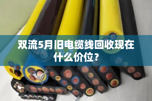 双流5月旧电缆线回收现在什么价位？