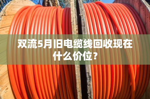 双流5月旧电缆线回收现在什么价位？