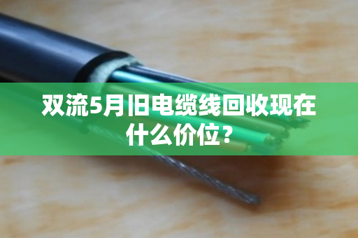 双流5月旧电缆线回收现在什么价位？