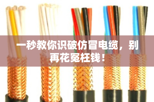 一秒教你识破仿冒电缆，别再花冤枉钱！