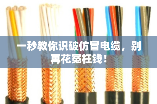 一秒教你识破仿冒电缆，别再花冤枉钱！
