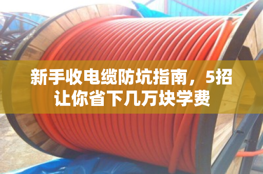 新手收电缆防坑指南,5招让你省下几万块学费 新手收电缆防坑指南,5招让你省下几万块学费