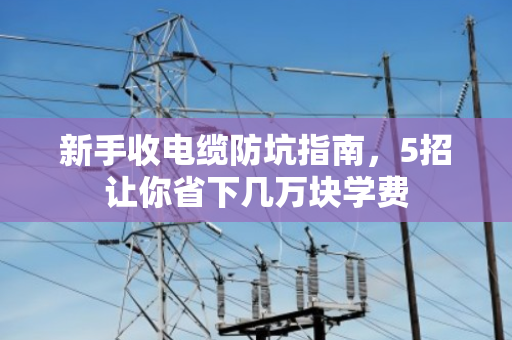 新手收电缆防坑指南，5招让你省下几万块学费