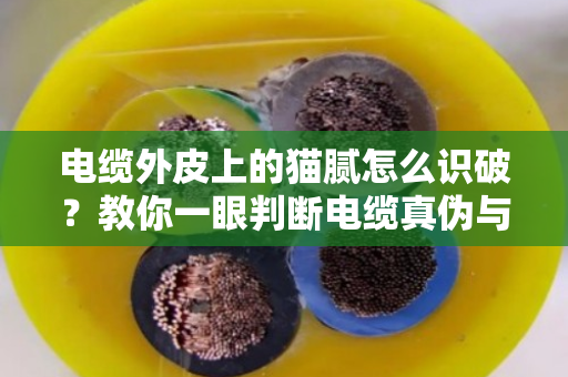 电缆外皮上的猫腻怎么识破？教你一眼判断电缆真伪与价值