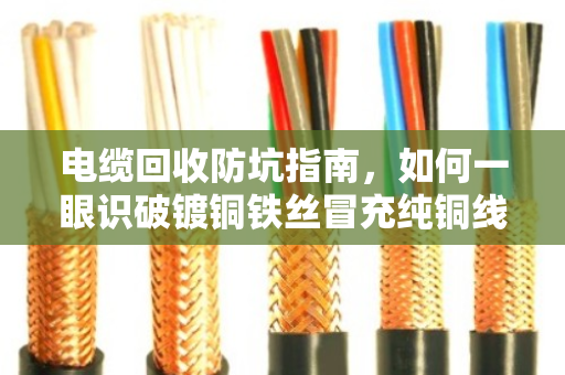 电缆回收防坑指南,如何一眼识破镀铜铁丝冒充纯铜线 电缆回收防坑指南,如何一眼识破镀铜铁丝冒充纯铜线