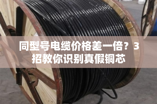 同型号电缆价格差一倍?3招教你识别真假铜芯 同型号电缆价格差一倍?3招教你识别真假铜芯