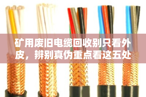 矿用废旧电缆回收别只看外皮,辨别真伪重点看这五处 矿用废旧电缆回收别只看外皮,辨别真伪重点看这五处