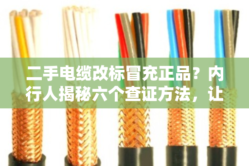 二手电缆改标冒充正品?内行人揭秘六个查证方法,让你不再踩坑 二手电缆改标冒充正品?内行人揭秘六个查证方法,让你不再踩坑