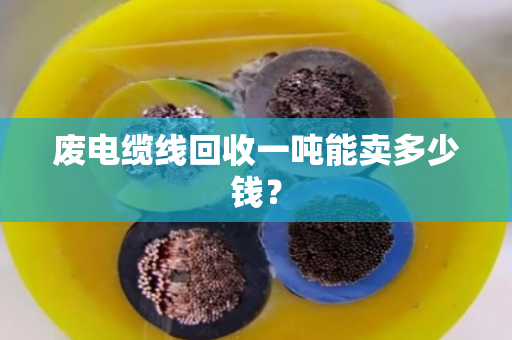 废电缆线回收一吨能卖多少钱? 废电缆线回收一吨能卖多少钱?