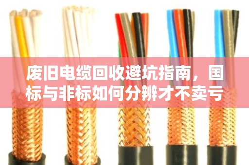 废旧电缆回收避坑指南，国标与非标如何分辨才不卖亏？