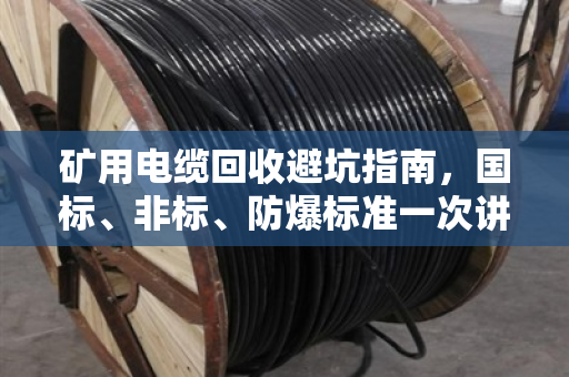 矿用电缆回收避坑指南，国标、非标、防爆标准一次讲透
