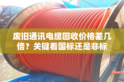 废旧通讯电缆回收价格差几倍?关键看国标还是非标 废旧通讯电缆回收价格差几倍?关键看国标还是非标