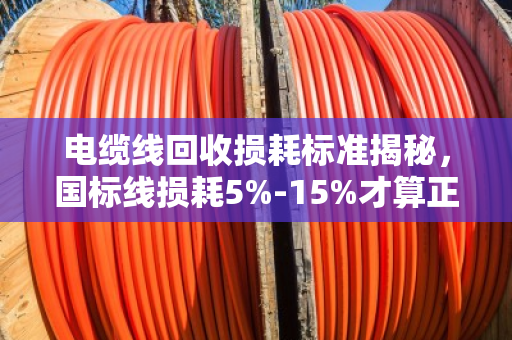 电缆线回收损耗标准揭秘,国标线损耗5%-15%才算正常 电缆线回收损耗标准揭秘,国标线损耗5%-15%才算正常
