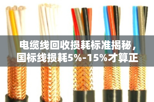 电缆线回收损耗标准揭秘，国标线损耗5%-15%才算正常
