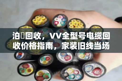 泊祎回收，VV全型号电缆回收价格指南，家装旧线当场变现