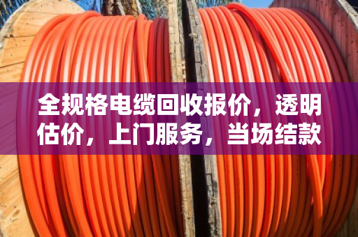 全规格电缆回收报价,透明估价,上门服务,当场结款 全规格电缆回收报价,透明估价,上门服务,当场结款