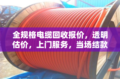 全规格电缆回收报价,透明估价,上门服务,当场结款 全规格电缆回收报价,透明估价,上门服务,当场结款