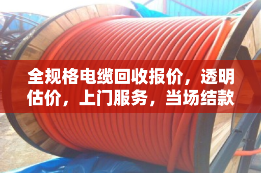 全规格电缆回收报价，透明估价，上门服务，当场结款