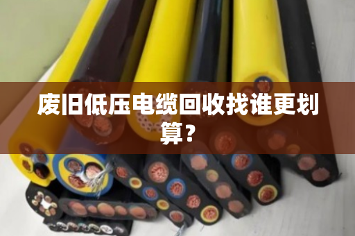 废旧低压电缆回收找谁更划算？