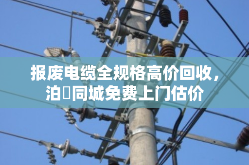 报废电缆全规格高价回收，泊祎同城免费上门估价