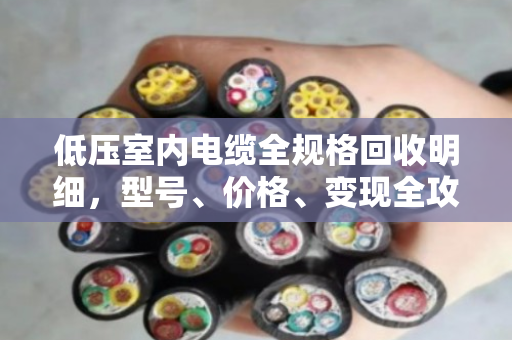 低压室内电缆全规格回收明细,型号、价格、变现全攻略 低压室内电缆全规格回收明细,型号、价格、变现全攻略