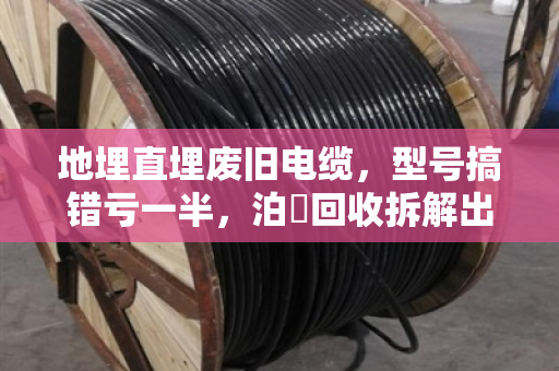 地埋直埋废旧电缆,型号搞错亏一半,泊祎回收拆解出铜率实测 地埋直埋废旧电缆,型号搞错亏一半,泊祎回收拆解出铜率实测