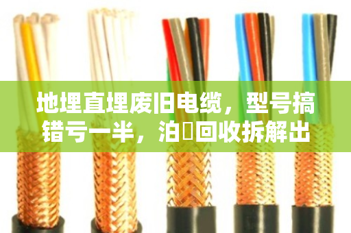 地埋直埋废旧电缆，型号搞错亏一半，泊祎回收拆解出铜率实测