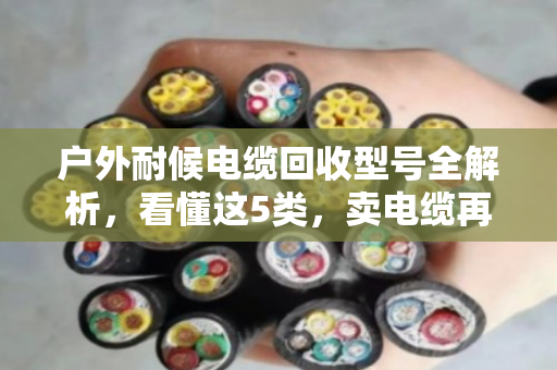户外耐候电缆回收型号全解析,看懂这5类,卖电缆再也不被坑 户外耐候电缆回收型号全解析,看懂这5类,卖电缆再也不被坑