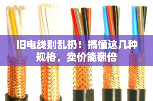 旧电线别乱扔！搞懂这几种规格，卖价能翻倍