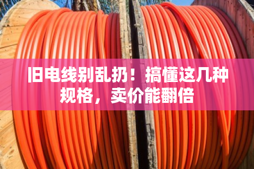 旧电线别乱扔！搞懂这几种规格，卖价能翻倍