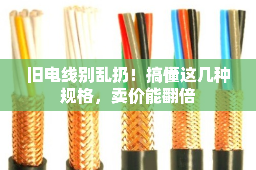 旧电线别乱扔！搞懂这几种规格，卖价能翻倍
