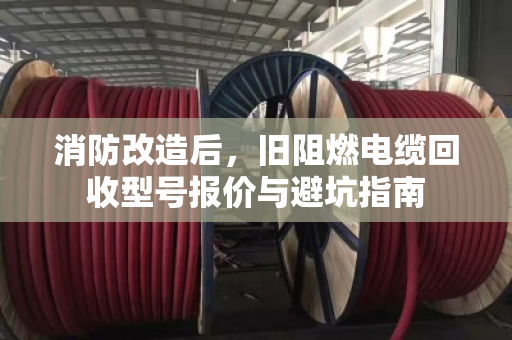 消防改造后，旧阻燃电缆回收型号报价与避坑指南