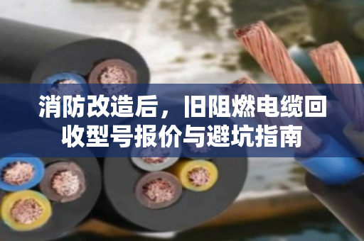 消防改造后，旧阻燃电缆回收型号报价与避坑指南