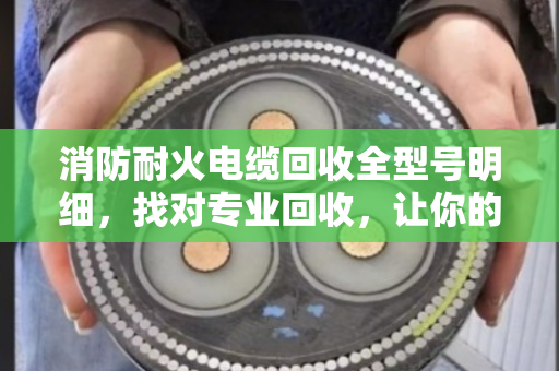 消防耐火电缆回收全型号明细,找对专业回收,让你的旧电缆更值钱 消防耐火电缆回收全型号明细,找对专业回收,让你的旧电缆更值钱