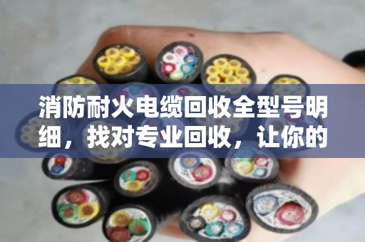消防耐火电缆回收全型号明细，找对专业回收，让你的旧电缆更值钱