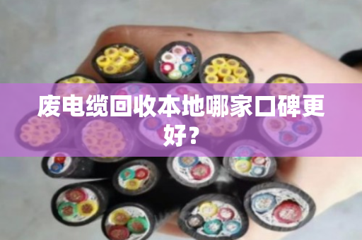 废电缆回收本地哪家口碑更好? 废电缆回收本地哪家口碑更好?