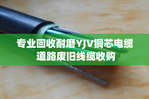 专业回收耐磨YJV铜芯电缆 道路废旧线缆收购 专业回收耐磨YJV铜芯电缆 道路废旧线缆收购