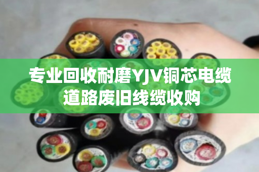 专业回收耐磨YJV铜芯电缆 道路废旧线缆收购
