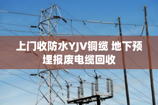 上门收防水YJV铜缆 地下预埋报废电缆回收 上门收防水YJV铜缆 地下预埋报废电缆回收