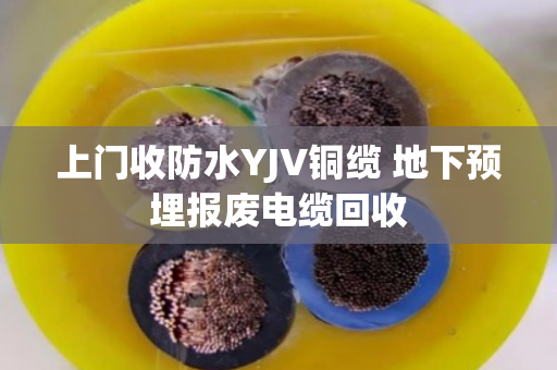 上门收防水YJV铜缆 地下预埋报废电缆回收 上门收防水YJV铜缆 地下预埋报废电缆回收