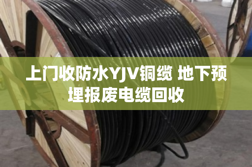 上门收防水YJV铜缆 地下预埋报废电缆回收